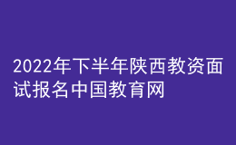 2022年下半年陜西教資面試報名中國教育網(wǎng)