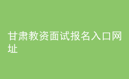 甘肅教資面試報(bào)名入口網(wǎng)址