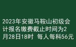 2023年安徽馬鞍山初級(jí)會(huì)計(jì)報(bào)名繳費(fèi)截止時(shí)間為2月28日18時(shí) 每人每科56元