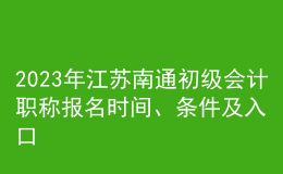 2023年江蘇南通初級(jí)會(huì)計(jì)職稱報(bào)名時(shí)間、條件及入口