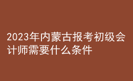 2023年內(nèi)蒙古報(bào)考初級(jí)會(huì)計(jì)師需要什么條件