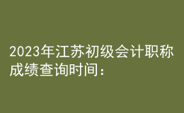 2023年江蘇初級會計職稱成績查詢時間：6月16日前