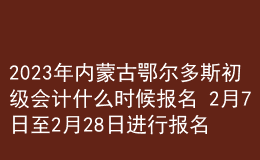 2023年內(nèi)蒙古鄂爾多斯初級會計什么時候報名 2月7日至2月28日進(jìn)行報名