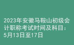 2023年安徽馬鞍山初級(jí)會(huì)計(jì)職稱考試時(shí)間及科目：5月13日至17日