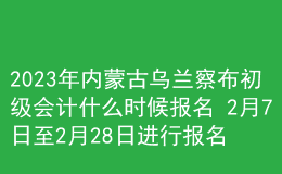 2023年內(nèi)蒙古烏蘭察布初級會計什么時候報名 2月7日至2月28日進(jìn)行報名
