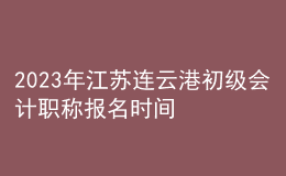 2023年江蘇連云港初級會計職稱報名時間、條件及入口