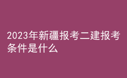 2023年新疆報(bào)考二建報(bào)考條件是什么