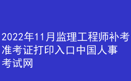 2022年11月監(jiān)理工程師補考準(zhǔn)考證打印入口中國人事考試網(wǎng)