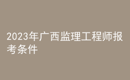 2023年廣西監(jiān)理工程師報(bào)考條件