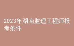 2023年湖南監(jiān)理工程師報考條件