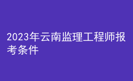 2023年云南監(jiān)理工程師報(bào)考條件