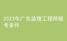 2023年廣東監(jiān)理工程師報(bào)考條件