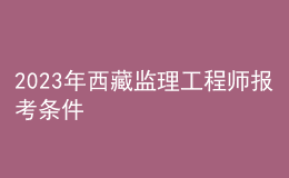 2023年西藏監(jiān)理工程師報(bào)考條件