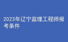 2023年遼寧監(jiān)理工程師報(bào)考條件