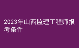 2023年山西監(jiān)理工程師報(bào)考條件
