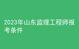 2023年山東監(jiān)理工程師報(bào)考條件