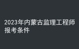 2023年內(nèi)蒙古監(jiān)理工程師報(bào)考條件