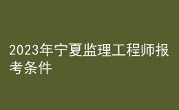 2023年寧夏監(jiān)理工程師報(bào)考條件