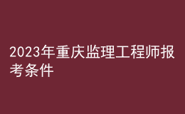 2023年重慶監(jiān)理工程師報(bào)考條件