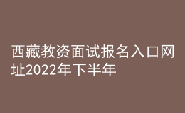西藏教資面試報(bào)名入口網(wǎng)址2022年下半年