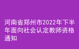 河南省鄭州市2022年下半年面向社會認(rèn)定教師資格通知