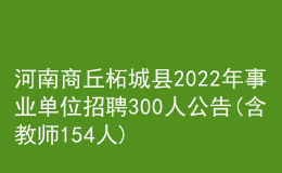 河南商丘柘城縣2022年事業(yè)單位招聘300人公告(含教師154人)