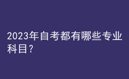 2023年自考都有哪些專業(yè)科目？ 