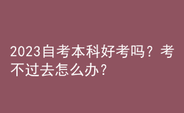 2023自考本科好考嗎？考不過去怎么辦？ 
