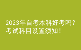 2023年自考本科好考嗎？考試科目設置須知！ 