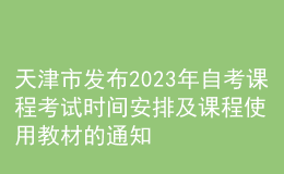 天津市發(fā)布2023年自考課程考試時(shí)間安排及課程使用教材的通知 