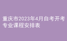 重慶市2023年4月自考開考專業(yè)課程安排表 