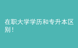 在職大學(xué)學(xué)歷和專升本區(qū)別！ 