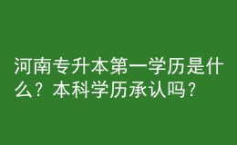 河南專升本第一學歷是什么？本科學歷承認嗎？ 