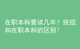 在職本科要讀幾年？統(tǒng)招和在職本科的區(qū)別！ 