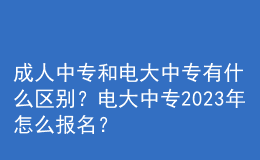 成人中專和電大中專有什么區(qū)別？電大中專2023年怎么報名？
