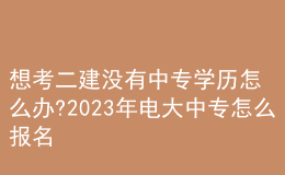 想考二建沒有中專學(xué)歷怎么辦?2023年電大中專怎么報名