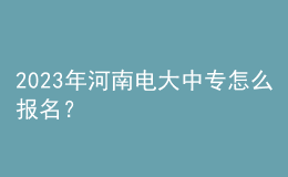 2023年河南電大中專怎么報(bào)名？