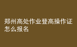 鄭州高處作業(yè)登高操作證怎么報(bào)名