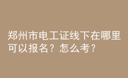 鄭州市電工證線下在哪里可以報(bào)名？怎么考？