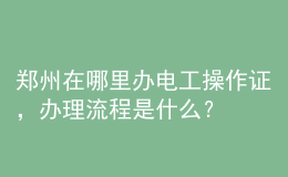 鄭州在哪里辦電工操作證，辦理流程是什么？