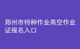 鄭州市特種作業(yè)高空作業(yè)證報名入口
