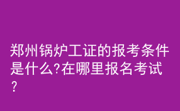 鄭州鍋爐工證的報(bào)考條件是什么?在哪里報(bào)名考試？
