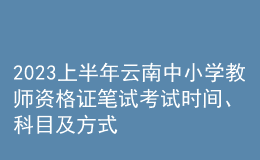 2023上半年云南中小學(xué)教師資格證筆試考試時(shí)間、科目及方式