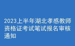 2023上半年湖北孝感教師資格證考試筆試報(bào)名審核通知