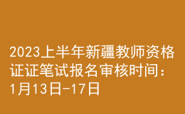 2023上半年新疆教師資格證證筆試報名審核時間：1月13日-17日