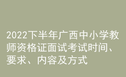 2022下半年廣西中小學(xué)教師資格證面試考試時間、要求、內(nèi)容及方式