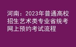 河南：2023年普通高校招生藝術(shù)類(lèi)專(zhuān)業(yè)省統(tǒng)考網(wǎng)上預(yù)約考試流程