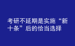 考研不延期是實施“新十條”后的恰當(dāng)選擇
