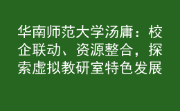 華南師范大學(xué)湯庸：校企聯(lián)動、資源整合，探索虛擬教研室特色發(fā)展模式