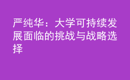 嚴(yán)純?nèi)A：大學(xué)可持續(xù)發(fā)展面臨的挑戰(zhàn)與戰(zhàn)略選擇